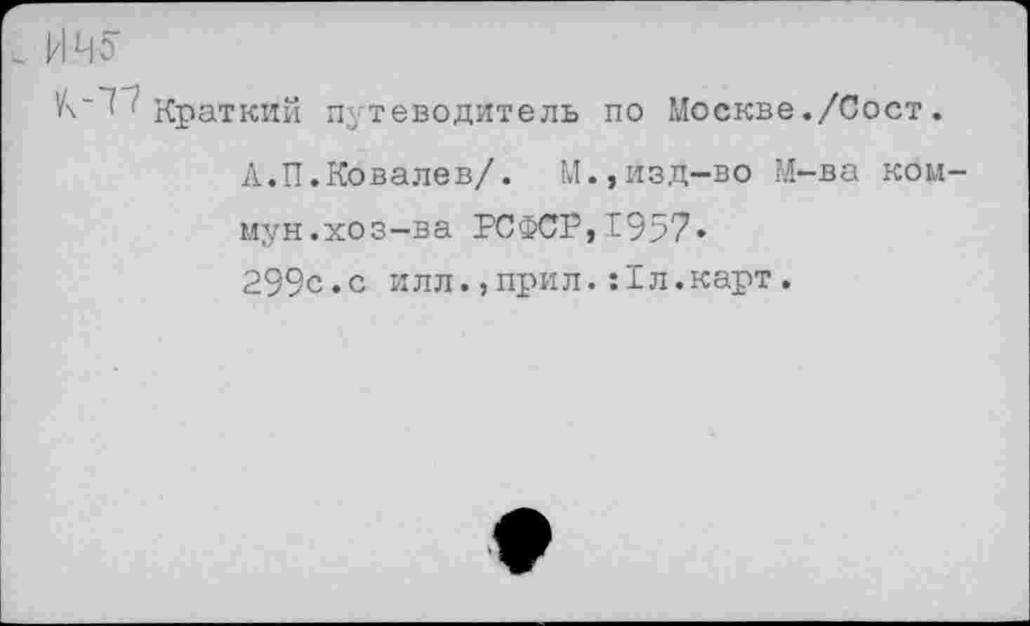 ﻿ИИ?
"7 : Краткий путеводитель по Москве./Сост.
А.П.Ковалев/. М.,изд-во М-ва коммун, хоз-ва РСФСР,1957» 299с.с илл.,прил.:1л.карт.